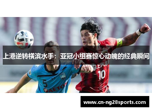 上港逆转横滨水手：亚冠小组赛惊心动魄的经典瞬间