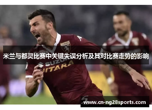 米兰与都灵比赛中关键失误分析及其对比赛走势的影响