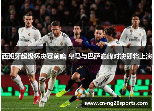 西班牙超级杯决赛前瞻 皇马与巴萨巅峰对决即将上演