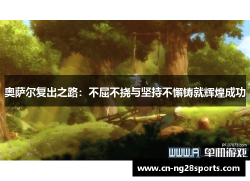 奥萨尔复出之路：不屈不挠与坚持不懈铸就辉煌成功