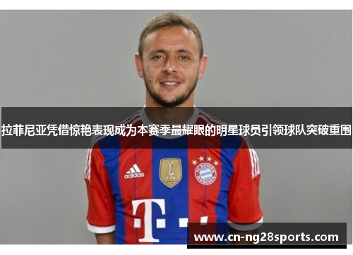 拉菲尼亚凭借惊艳表现成为本赛季最耀眼的明星球员引领球队突破重围