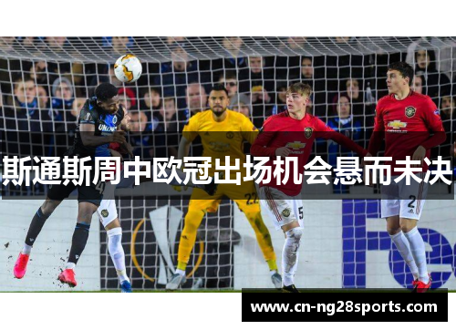 斯通斯周中欧冠出场机会悬而未决