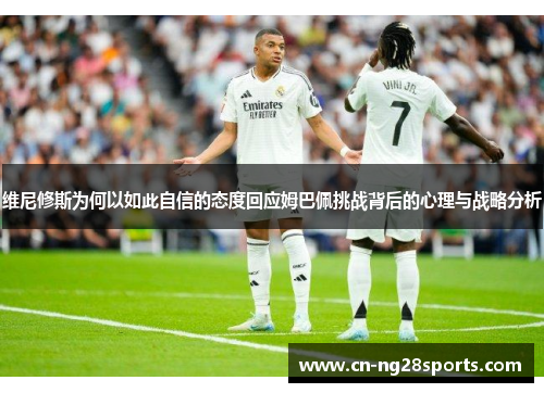 维尼修斯为何以如此自信的态度回应姆巴佩挑战背后的心理与战略分析