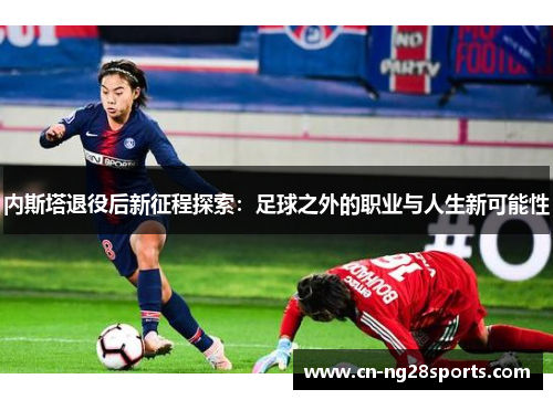 内斯塔退役后新征程探索：足球之外的职业与人生新可能性
