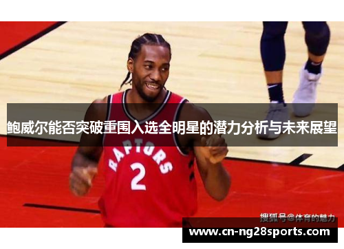 鲍威尔能否突破重围入选全明星的潜力分析与未来展望