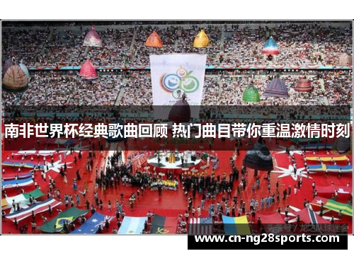 南非世界杯经典歌曲回顾 热门曲目带你重温激情时刻