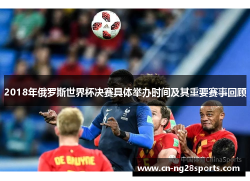 2018年俄罗斯世界杯决赛具体举办时间及其重要赛事回顾