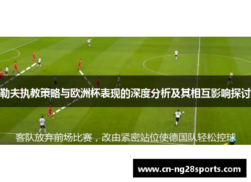 勒夫执教策略与欧洲杯表现的深度分析及其相互影响探讨