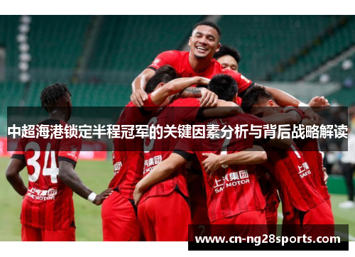 中超海港锁定半程冠军的关键因素分析与背后战略解读