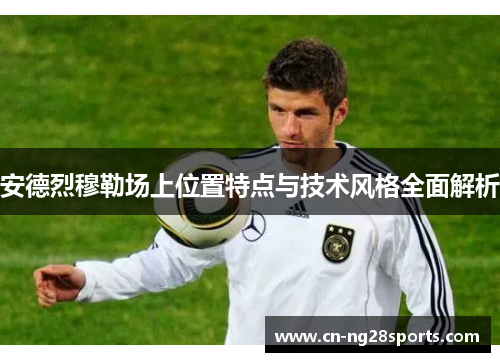 安德烈穆勒场上位置特点与技术风格全面解析