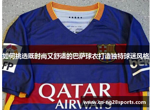 如何挑选既时尚又舒适的巴萨球衣打造独特球迷风格