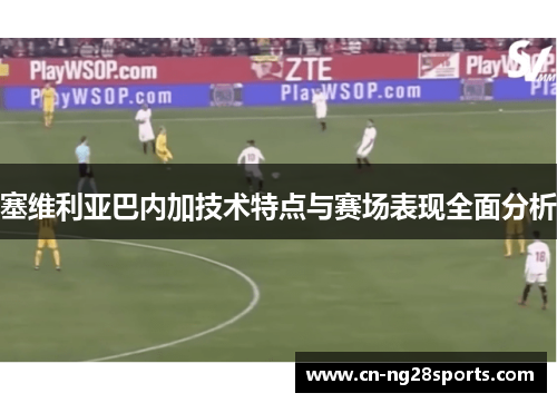 塞维利亚巴内加技术特点与赛场表现全面分析