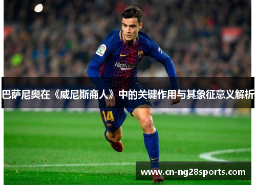 巴萨尼奥在《威尼斯商人》中的关键作用与其象征意义解析