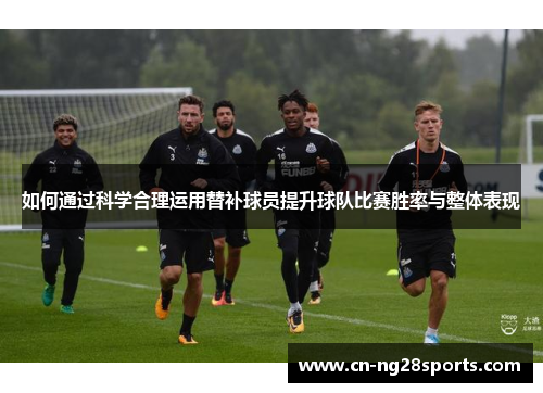 如何通过科学合理运用替补球员提升球队比赛胜率与整体表现