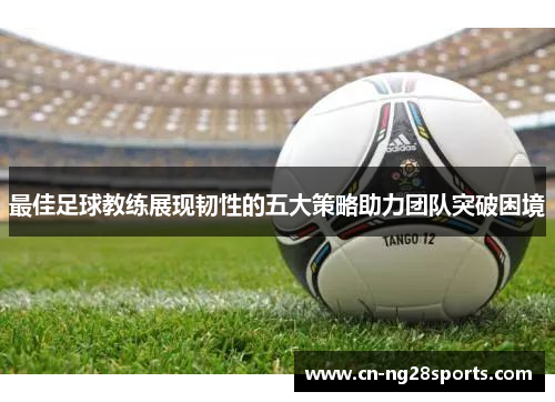 最佳足球教练展现韧性的五大策略助力团队突破困境