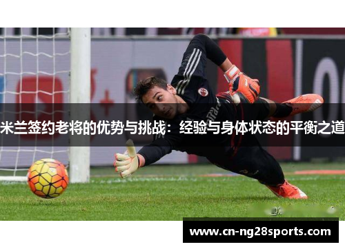 米兰签约老将的优势与挑战：经验与身体状态的平衡之道