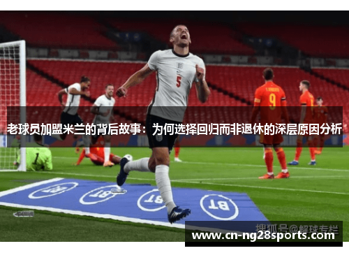 老球员加盟米兰的背后故事：为何选择回归而非退休的深层原因分析