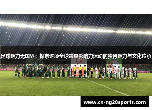 足球魅力无国界：探索这项全球最具影响力运动的独特魅力与文化传承