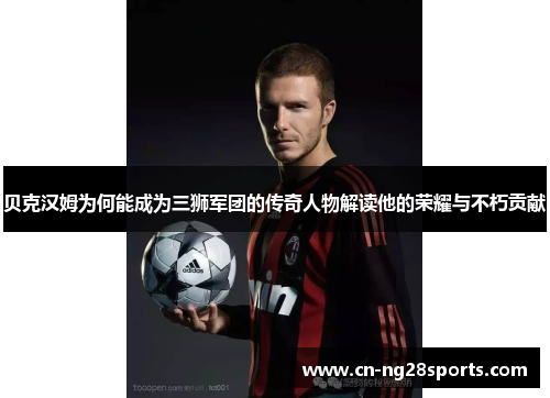 贝克汉姆为何能成为三狮军团的传奇人物解读他的荣耀与不朽贡献