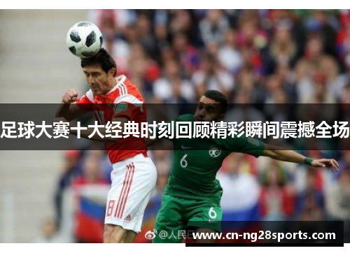 足球大赛十大经典时刻回顾精彩瞬间震撼全场