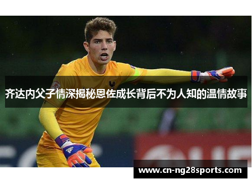 齐达内父子情深揭秘恩佐成长背后不为人知的温情故事