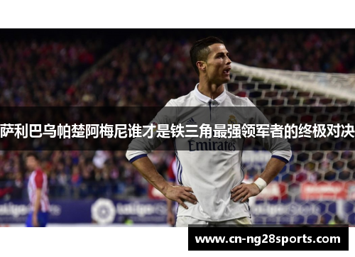 萨利巴乌帕楚阿梅尼谁才是铁三角最强领军者的终极对决