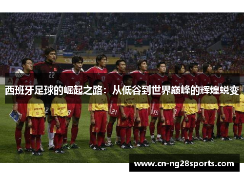 西班牙足球的崛起之路：从低谷到世界巅峰的辉煌蜕变