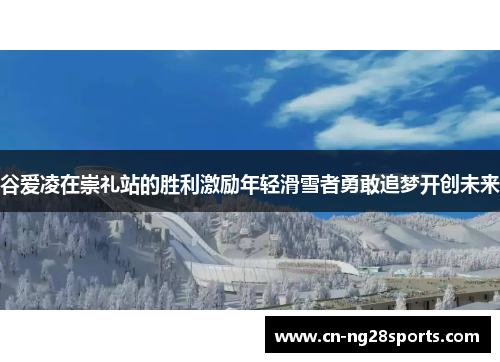 谷爱凌在崇礼站的胜利激励年轻滑雪者勇敢追梦开创未来