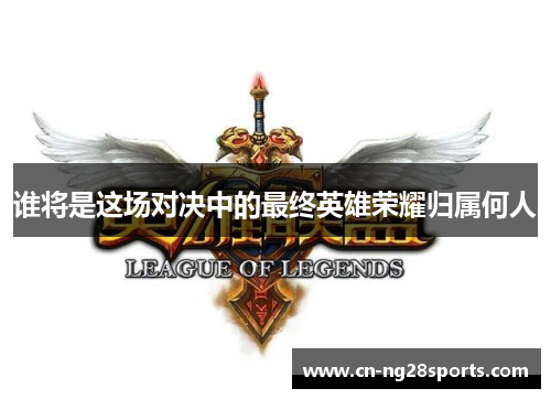 谁将是这场对决中的最终英雄荣耀归属何人