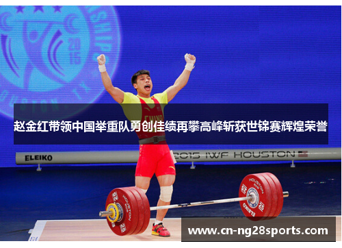 赵金红带领中国举重队勇创佳绩再攀高峰斩获世锦赛辉煌荣誉