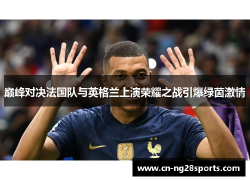 巅峰对决法国队与英格兰上演荣耀之战引爆绿茵激情