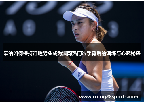 辛纳如何保持连胜势头成为澳网热门选手背后的训练与心态秘诀