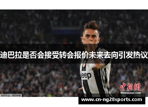 迪巴拉是否会接受转会报价未来去向引发热议