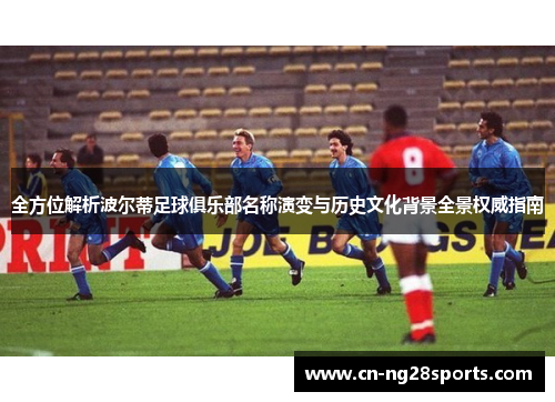 全方位解析波尔蒂足球俱乐部名称演变与历史文化背景全景权威指南