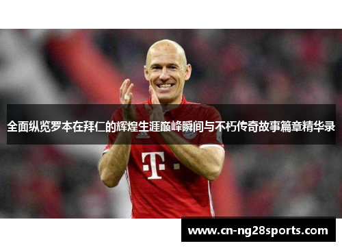 全面纵览罗本在拜仁的辉煌生涯巅峰瞬间与不朽传奇故事篇章精华录