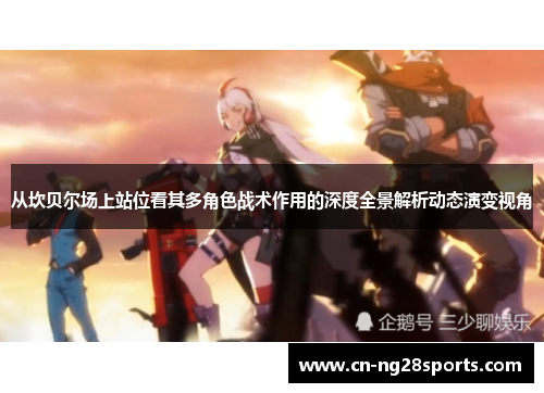 从坎贝尔场上站位看其多角色战术作用的深度全景解析动态演变视角