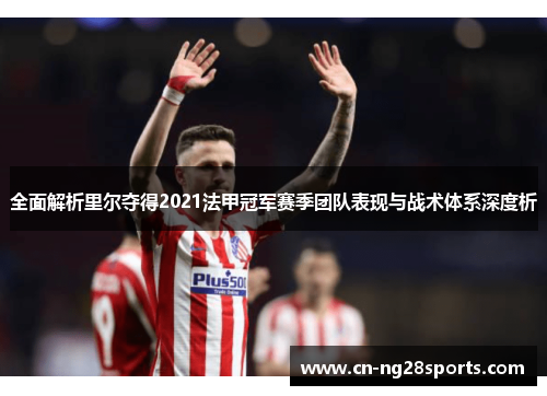 全面解析里尔夺得2021法甲冠军赛季团队表现与战术体系深度析