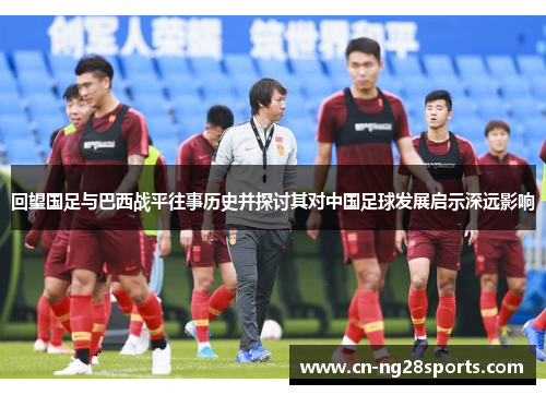 回望国足与巴西战平往事历史并探讨其对中国足球发展启示深远影响