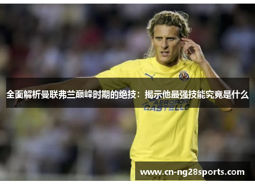 全面解析曼联弗兰巅峰时期的绝技：揭示他最强技能究竟是什么