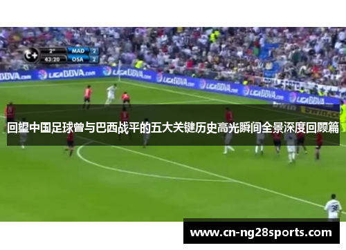 回望中国足球曾与巴西战平的五大关键历史高光瞬间全景深度回顾篇