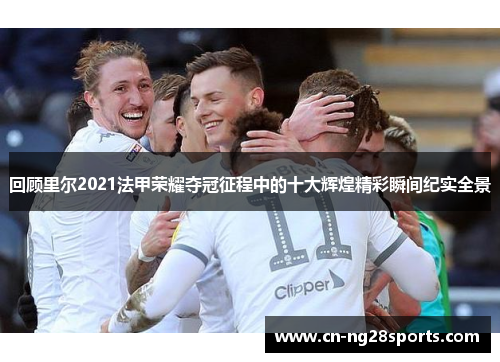回顾里尔2021法甲荣耀夺冠征程中的十大辉煌精彩瞬间纪实全景
