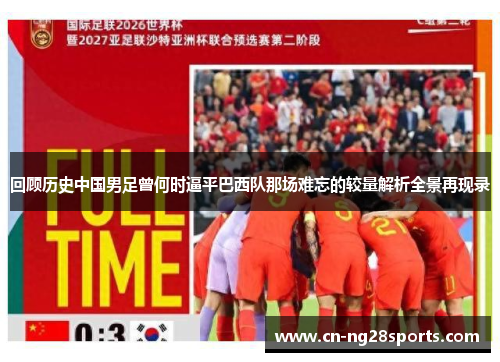 回顾历史中国男足曾何时逼平巴西队那场难忘的较量解析全景再现录