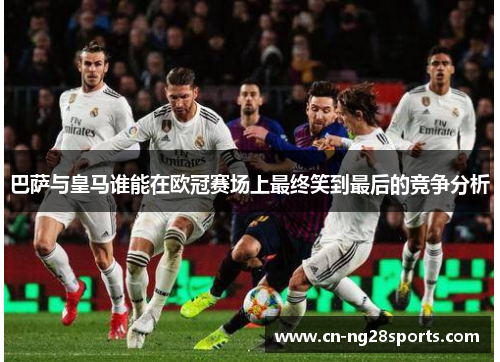 巴萨与皇马谁能在欧冠赛场上最终笑到最后的竞争分析