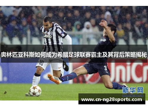 奥林匹亚科斯如何成为希腊足球联赛霸主及其背后策略揭秘