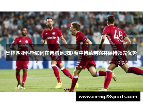 奥林匹亚科斯如何在希腊足球联赛中持续制霸并保持领先优势