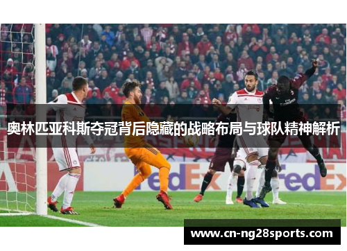 奥林匹亚科斯夺冠背后隐藏的战略布局与球队精神解析