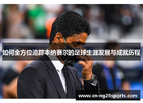 如何全方位追踪本纳赛尔的足球生涯发展与成就历程