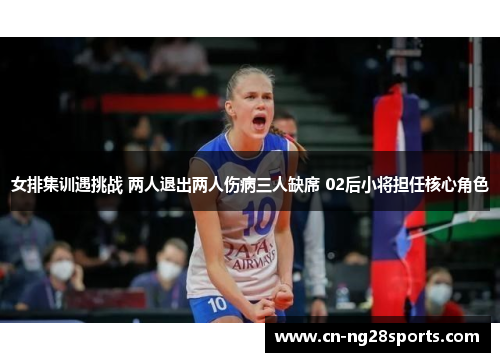 女排集训遇挑战 两人退出两人伤病三人缺席 02后小将担任核心角色