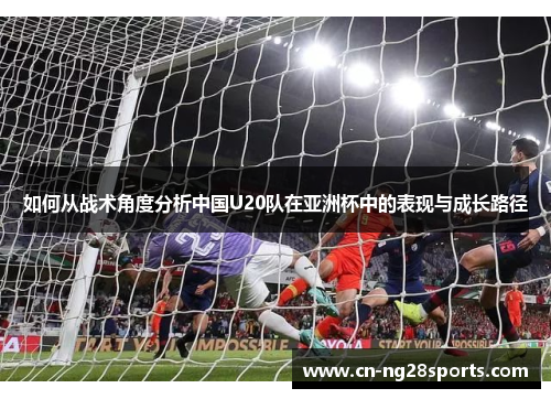 如何从战术角度分析中国U20队在亚洲杯中的表现与成长路径