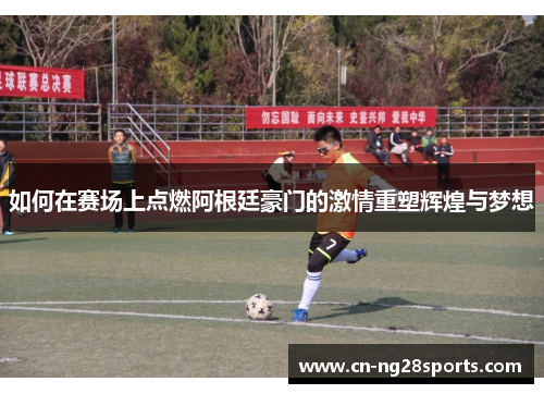 如何在赛场上点燃阿根廷豪门的激情重塑辉煌与梦想